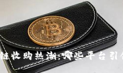 : 区块链收购热潮：哪些平台引领趋势？