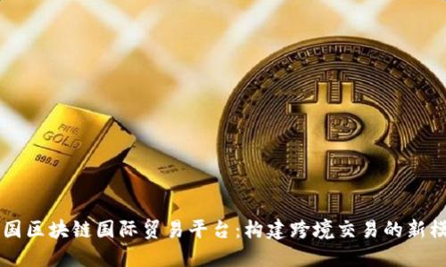 中国区块链国际贸易平台：构建跨境交易的新模式