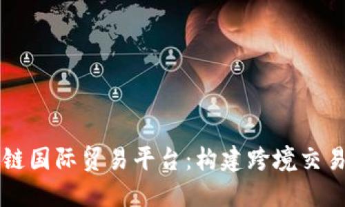 中国区块链国际贸易平台：构建跨境交易的新模式