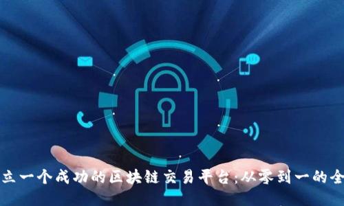 如何创立一个成功的区块链交易平台：从零到一的全面指南