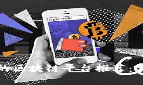 2023年最受欢迎的区块链平台推荐：哪些是行业领先者？