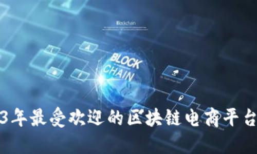 2023年最受欢迎的区块链电商平台推荐
