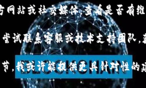 抱歉，您的问题似乎涉及具体的技术或平台问题，而我无法提供实时的技术支持。不过，您可以考虑以下通用解决方案：

1. **检查网络连接**：确保您的设备与互联网连接正常。

2. **更新应用/软件**：确保您使用的Tokenim应用程序或软件是最新版本。

3. **查看官方公告**：访问Tokenim的官方网站或社交媒体，查看是否有维护或故障公告。

4. **联系技术支持**：如果问题依旧，可以尝试联系客服或技术支持团队，获得更具体的帮助。

如果您能提供更多关于您遇到的问题的细节，我或许能提供更具针对性的建议。