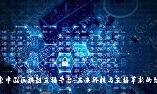 探索中国区块链直播平台：未来科技与直播革新的结合