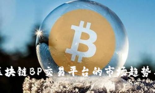 全面解析区块链BP交易平台的市场趋势与应用前景