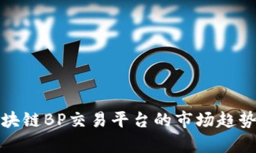 全面解析区块链BP交易平台的市场趋势与应用前景