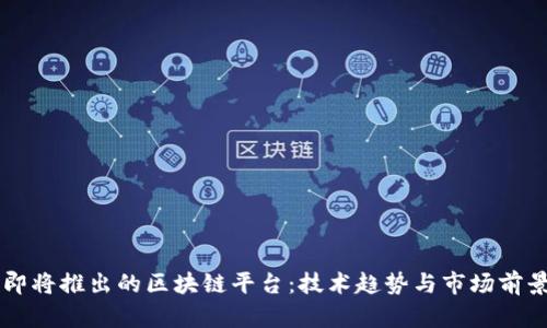 国内即将推出的区块链平台：技术趋势与市场前景分析