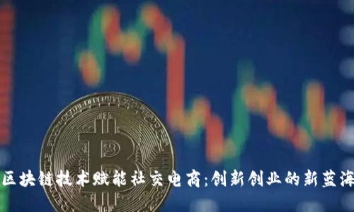 区块链技术赋能社交电商：创新创业的新蓝海