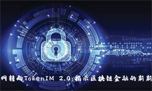 火币网转向TokenIM 2.0：揭示区块链金融的新新时代