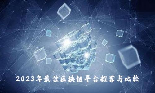 2023年最佳区块链平台推荐与比较