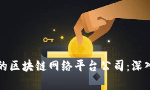 如何选择适合您的区块链网络平台公司：深入分析与实用指南