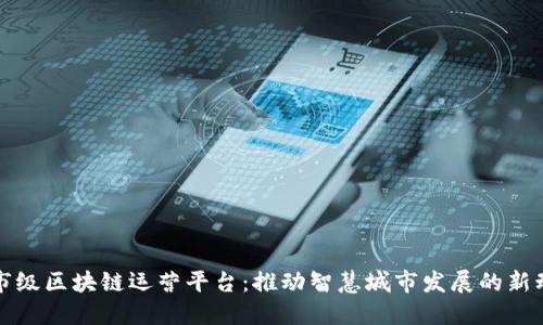 城市级区块链运营平台：推动智慧城市发展的新动能