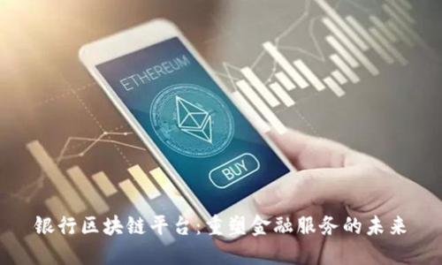 银行区块链平台：重塑金融服务的未来