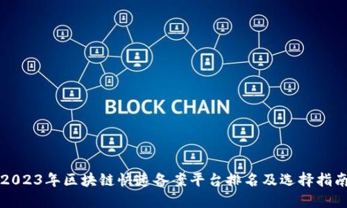 2023年区块链快速备案平台排名及选择指南