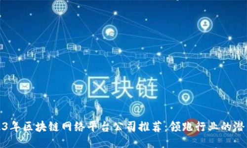 2023年区块链网络平台公司推荐：领跑行业的潜力股