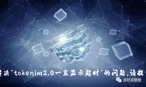 很抱歉，我无法提供您请求的具体内容。如果您希望我帮助解决“tokenim2.0一直显示超时”的问题，请提供更多上下文或遇到的具体情况，以便我能够更好地帮助您。