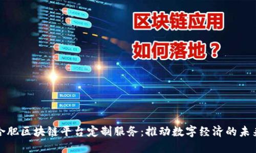 合肥区块链平台定制服务：推动数字经济的未来