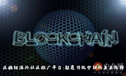 区块链海外社区推广平台：颠覆传统营销的未来选择