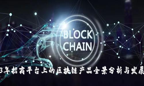 2023年招商平台上的区块链产品全景分析与发展前景