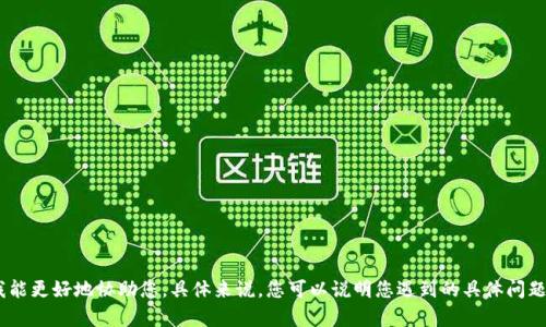 抱歉，您提到的“tokenim”似乎指的是一个特定的应用或平台。请您提供更多信息，以便我能更好地协助您。具体来说，您可以说明您遇到的具体问题，比如错误信息、您希望达到的目标等。这样我就能根据您的需求提供相关的帮助和建议。