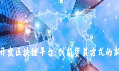 海关开发区块链平台：创新贸易方式的新时代