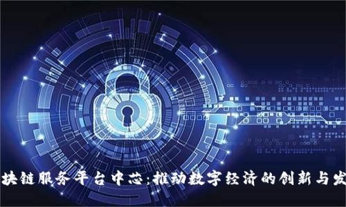 区块链服务平台中芯：推动数字经济的创新与发展