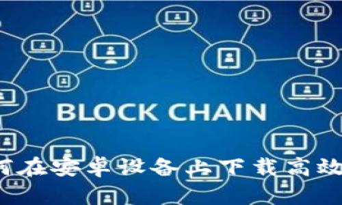 全面解析：如何在安卓设备上下载高效的区块链平台