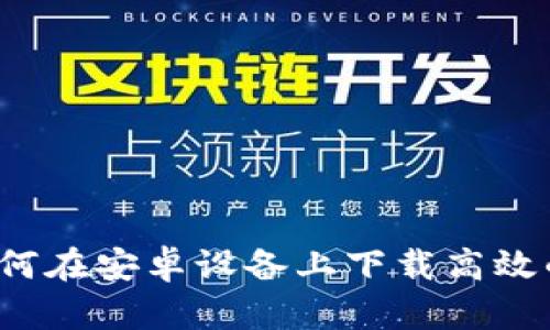 全面解析：如何在安卓设备上下载高效的区块链平台