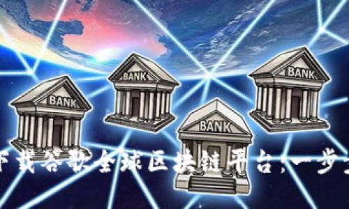 如何下载谷歌全球区块链平台：一步步指南