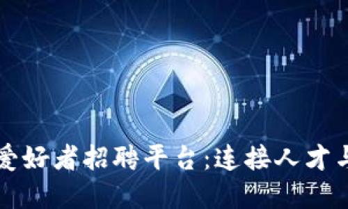 深圳区块链爱好者招聘平台：连接人才与机会的桥梁