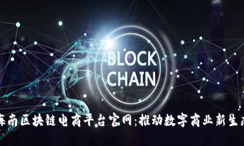 海南区块链电商平台官网：推动数字商业新生态