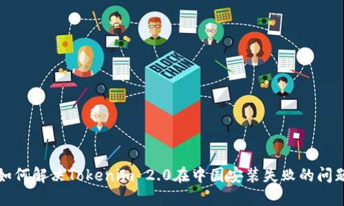 如何解决Tokenim 2.0在中国安装失败的问题