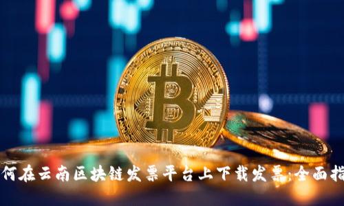 如何在云南区块链发票平台上下载发票：全面指南