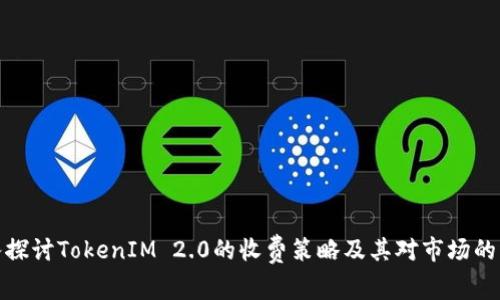 深入探讨TokenIM 2.0的收费策略及其对市场的影响