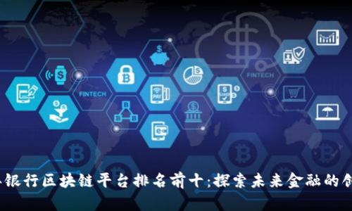 2023年银行区块链平台排名前十：探索未来金融的创新之路