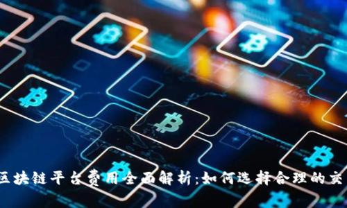 2023年知名区块链平台费用全面解析：如何选择合理的交易与使用成本