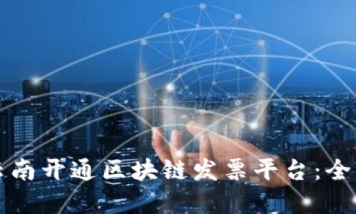 如何在云南开通区块链发票平台：全方位指南