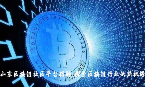 山东区块链社区平台招聘：探索区块链行业的新机遇