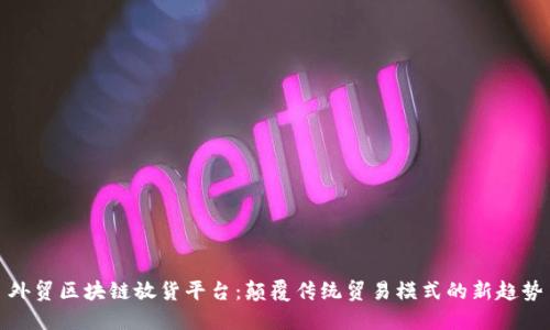 外贸区块链放货平台：颠覆传统贸易模式的新趋势