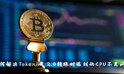 如何解决Tokenim 2.0转账时遇到的CPU不足问题