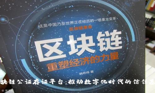 中国区块链公证存证平台：推动数字化时代的信任基础设施