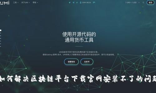 如何解决区块链平台下载官网安装不了的问题