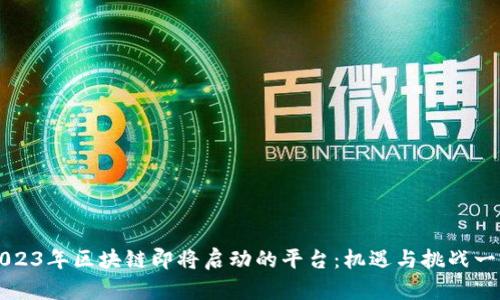 2023年区块链即将启动的平台：机遇与挑战一览
