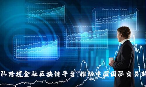 国家队跨境金融区块链平台：推动中国国际交易新格局