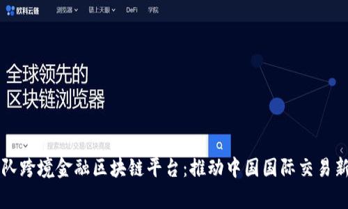 国家队跨境金融区块链平台：推动中国国际交易新格局