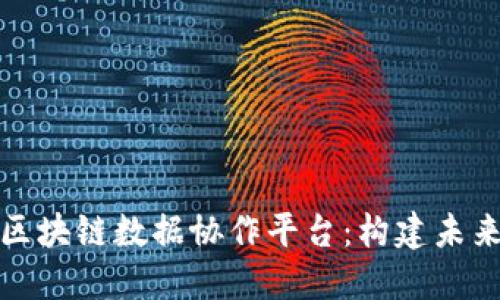 打造高效透明的区块链数据协作平台：构建未来数据共享新生态