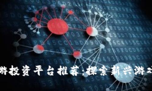 区块链手游投资平台推荐：探索新兴游戏投资机会