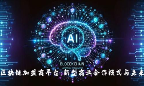 揭秘区块链加盟商平台：新型商业合作模式与未来趋势
