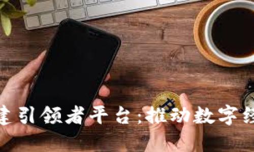 全球区块链搭建引领者平台：推动数字经济革命的先锋