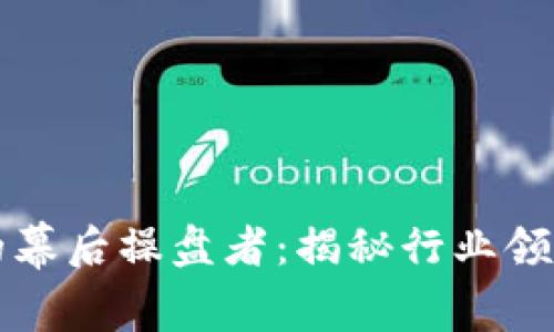 区块链平台的幕后操盘者：揭秘行业领军者与创新者